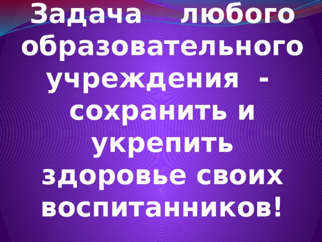 Задача любого образовательного учреждения -  сохранить и укрепить здоровье своих воспитанников! 