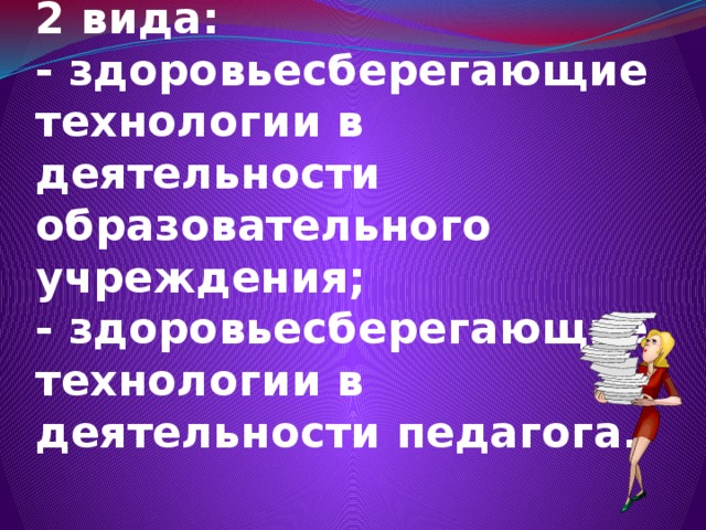  Здоровьесберегающие технологии делятся на 2 вида:  - здоровьесберегающие технологии в деятельности образовательного учреждения;  - здоровьесберегающие технологии в деятельности педагога.   