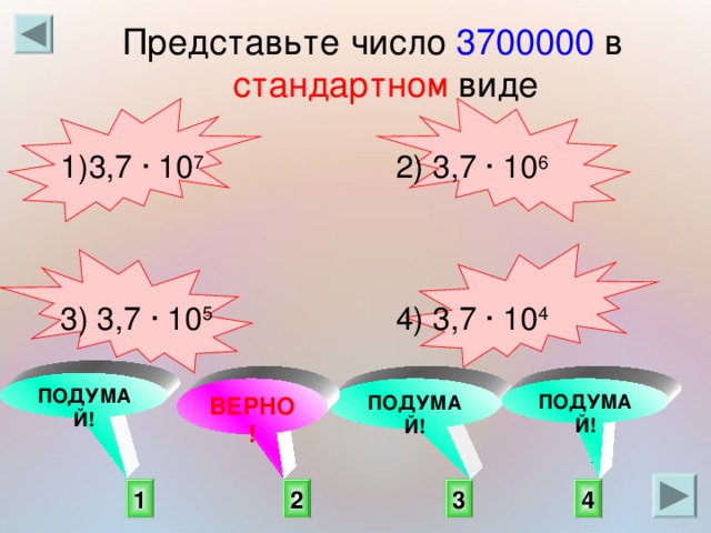 Представьте число 3700000 в стандартном виде 3,7 ∙ 10 7   2) 3,7 ∙ 10 6 3) 3,7 ∙ 10 5   4) 3,7 ∙ 10 4     ПОДУМАЙ! ПОДУМАЙ! ВЕРНО! ПОДУМАЙ!  4 1 2 3 