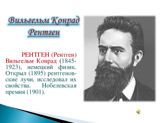  РЕНТГЕН (Рентген) Вильгельм Конрад ( 1845-1923), немецкий физик. Открыл (1895) рентгенов-ские лучи, исследовал их свойства. Нобелевская премия (1901). 