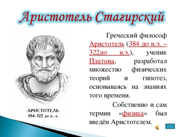  Греческий философ Аристотель  ( 384 до н.э. – 322до н.э. ), ученик Платона , разработал множество физических теорий и гипотез, основываясь на знаниях того времени.  Собственно и сам термин « физика » был введён Аристотелем. 