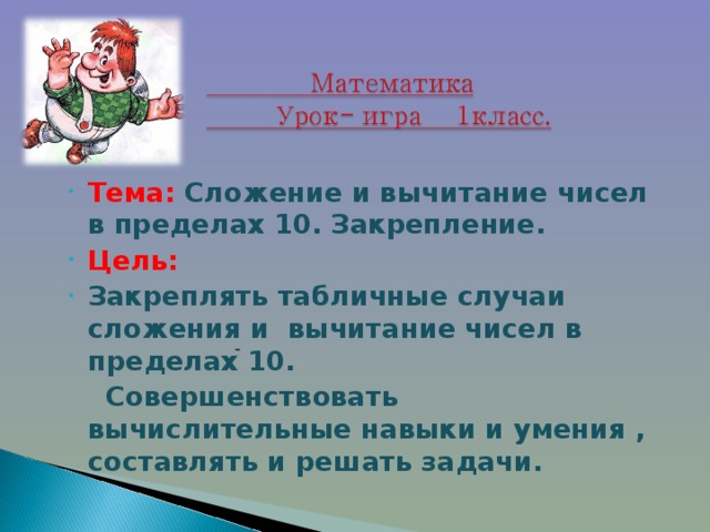 Тема: Сложение и вычитание чисел в пределах 10. Закрепление. Цель: Закреплять табличные случаи сложения и вычитание чисел в пределах 10.  Совершенствовать вычислительные навыки и умения , составлять и решать задачи. -  