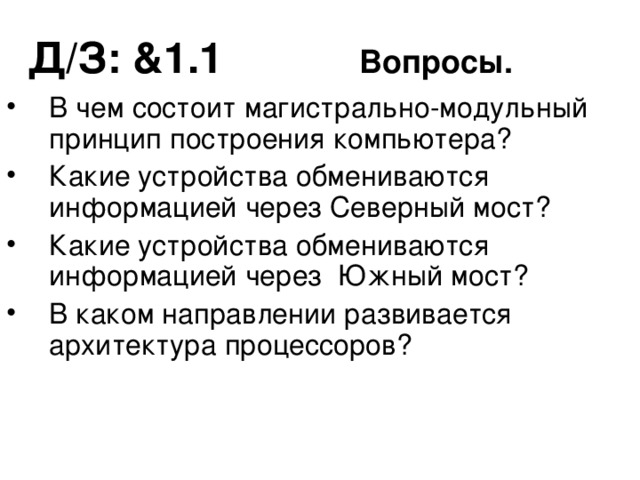 Д/З: & 1 . 1    Вопросы.  В чем состоит магистрально-модульный принцип построения компьютера? Какие устройства обмениваются информацией через Северный мост? Какие устройства обмениваются информацией через Южный мост? В каком направлении развивается архитектура процессоров? 