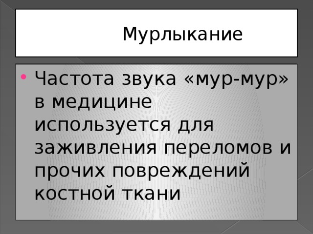  Мурлыкание Частота звука «мур-мур» в медицине используется для заживления переломов и прочих повреждений костной ткани 