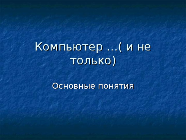 Компьютер …( и не только) Основные понятия 