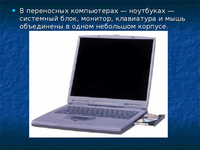 В переносных компьютерах — ноутбуках — системный блок, монитор, клавиатура и мышь объединены в одном небольшом корпусе.  