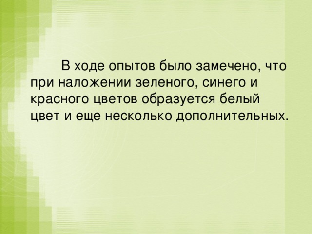  В ходе опытов было замечено, что при наложении зеленого, синего и красного цветов образуется белый цвет и еще несколько дополнительных. 
