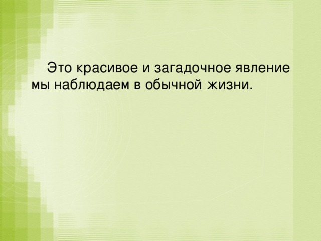  Это красивое и загадочное явление мы наблюдаем в обычной жизни. 