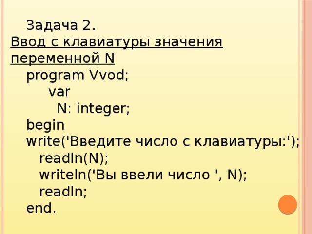 Задача 2. Ввод с клавиатуры значения переменной N program Vvod;  var  N: integer; begin write('Введите число с клавиатуры:');  readln(N);  writeln('Bы ввели число ', N);  readln; end. 