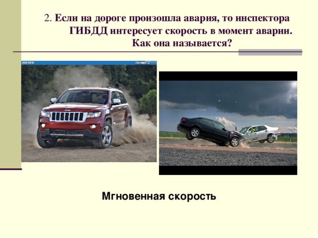 2. Если на дороге произошла авария, то инспектора ГИБДД интересует скорость в момент аварии.  Как она называется? Мгновенная скорость 