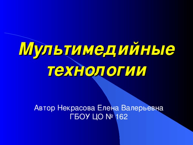 Мультимедийные технологии Автор Некрасова Елена Валерьевна ГБОУ ЦО № 162 