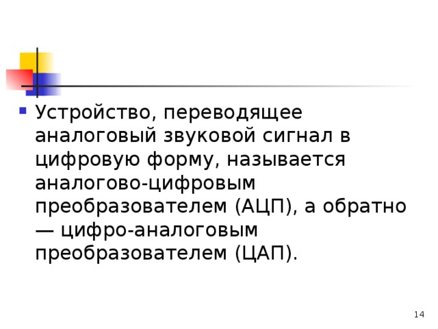 Устройство, переводящее аналоговый звуковой сигнал в цифровую форму, называется аналогово-цифровым преобразователем (АЦП), а обратно — цифро-аналоговым преобразователем (ЦАП).   