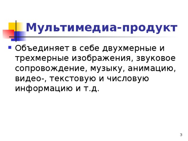Мультимедиа-продукт Объединяет в себе двухмерные и трехмерные изображения, звуковое сопровождение, музыку, анимацию, видео-, текстовую и числовую информацию и т.д.  