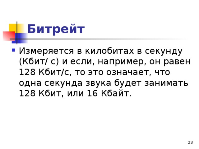 Битрейт Измеряется в килобитах в секунду (Кбит/ с) и если, например, он равен 128 Кбит/с, то это означает, что одна секунда звука будет занимать 128 Кбит, или 16 Кбайт.   