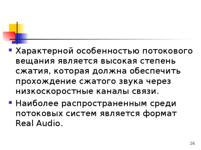 Характерной особенностью потокового вещания является высокая степень сжатия, которая должна обеспечить прохождение сжатого звука через низкоскоростные каналы связи. Наиболее распространенным среди потоковых систем является формат Real Audio .   