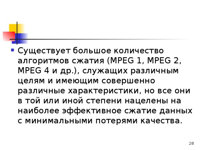 Существует большое количество алгоритмов сжатия (МРЕ G 1, МРЕ G 2, МРЕ G 4 и др.), служащих различным целям и имеющим совершенно различные характеристики, но все они в той или иной степени нацелены на наиболее эффективное сжатие данных с минимальными потерями качества.  