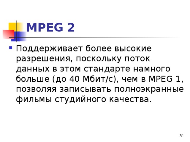 МРЕ G 2 Поддерживает более высокие разрешения, поскольку поток данных в этом стандарте намного больше (до 40 Мбит/с), чем в МРЕ G 1, позволяя записывать полноэкранные фильмы студийного качества.  
