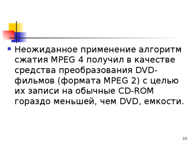 Неожиданное применение алгоритм сжатия МРЕ G 4 получил в качестве средства преобразования DVD -фильмов (формата МРЕ G 2) с целью их записи на обычные С D - R ОМ гораздо меньшей, чем DVD , емкости.  
