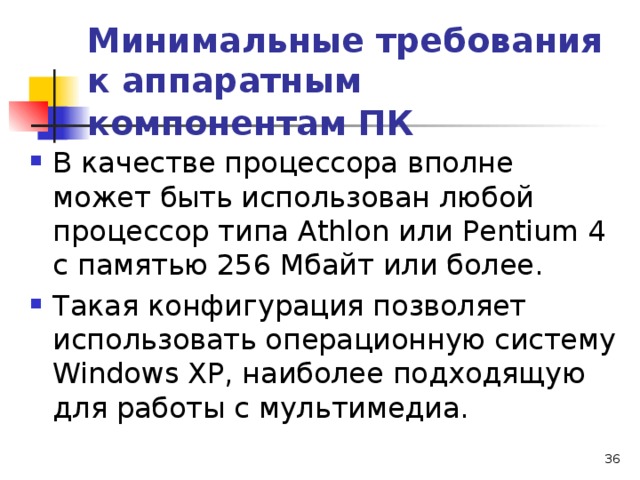 Минимальные требования к аппаратным компонентам ПК  В качестве процессора вполне может быть использован любой процессор типа А thlon или Ре ntium 4 с памятью 256 Мбайт или более. Такая конфигурация позволяет использовать операционную систему Windows ХР, наиболее подходящую для работы с мультимедиа.  