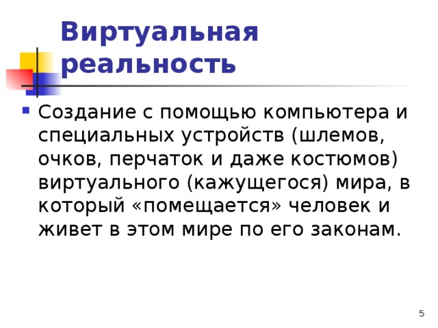 Виртуальная реальность Создание с помощью компьютера и специальных устройств (шлемов, очков, перчаток и даже костюмов) виртуального (кажущегося) мира, в который «помещается» человек и живет в этом мире по его законам.  