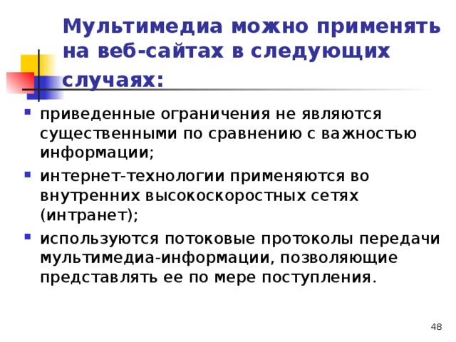 Мультимедиа можно применять на веб-сайтах в следующих случаях:  приведенные ограничения не являются существенными по сравнению с важностью информации; интернет-технологии применяются во внутренних высокоскоростных сетях (интранет); используются потоковые протоколы передачи мультимедиа-информации, позволяющие представлять ее по мере поступления.  