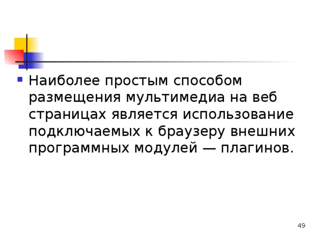 Наиболее простым способом размещения мультимедиа на веб­страницах является использование подключаемых к браузеру внешних программных модулей — плагинов.  