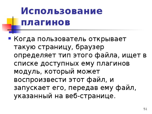 Использование плагинов Когда пользователь открывает такую страницу, браузер определяет тип этого файла, ищет в списке доступных ему плагинов модуль, который может воспроизвести этот файл, и запускает его, передав ему файл, указанный на веб-странице.  