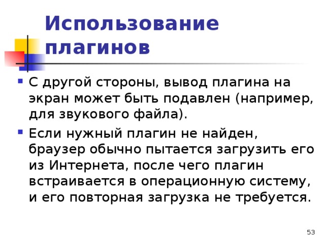 Использование плагинов С другой стороны, вывод плагина на экран может быть подавлен (например, для звукового файла). Если нужный плагин не найден, браузер обычно пытается загрузить его из Интернета, после чего плагин встраивается в операционную систему, и его повторная загрузка не требуется.  