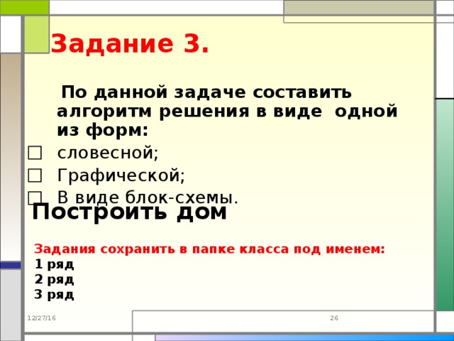 Задание 3.  По данной задаче составить алгоритм решения в виде одной из форм: словесной; Графической; В виде блок-схемы. Построить дом Задания сохранить в папке класса под именем: 1 ряд 2 ряд 3 ряд 12/27/16 23 