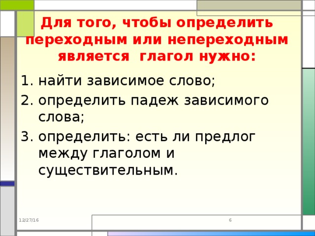 Для того, чтобы определить переходным или непереходным является глагол нужно: найти зависимое слово; определить падеж зависимого слова; определить: есть ли предлог между глаголом и существительным. 12/27/16  
