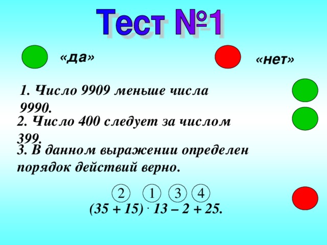 «да» «нет» 1. Число 9909 меньше числа 9990. 2. Число 400 следует за числом 399. 3. В данном выражении определен порядок действий верно. 1 2 3 4 (35 + 15) . 13 – 2 + 25. 