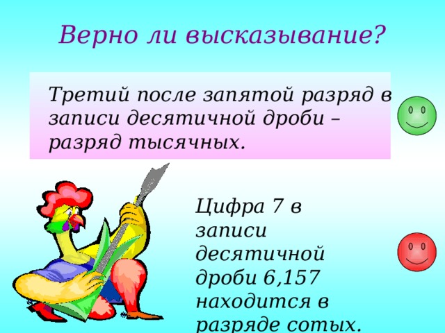 Верно ли высказывание? Третий после запятой разряд в записи десятичной дроби – разряд тысячных. Цифра 7 в записи десятичной дроби 6,157 находится в разряде сотых. 