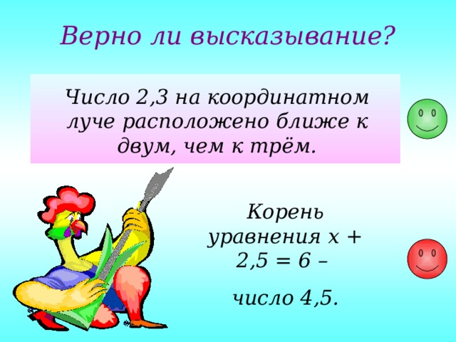 Верно ли высказывание? Число 2,3 на координатном луче расположено ближе к двум, чем к трём. Корень уравнения x + 2,5 = 6 – число 4,5. 