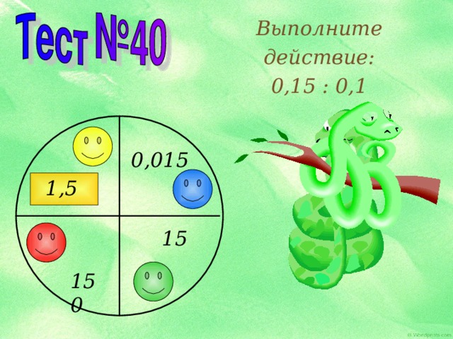 Выполните действие: 0,15 : 0,1 0,015 1,5 15 150 