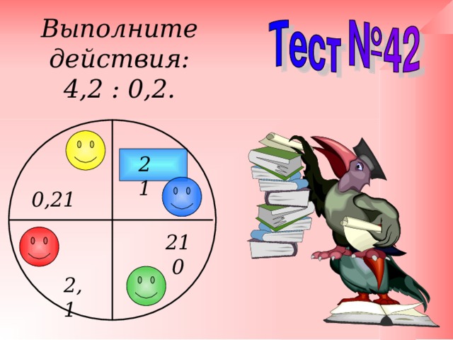Выполните действия: 4,2 : 0,2. 21 0,21 210 2,1 