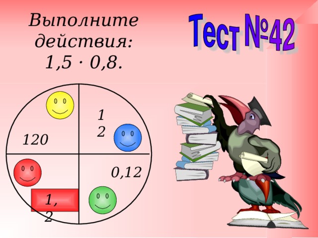 Выполните действия: 1,5 · 0,8. 12 120 0,12 1,2 