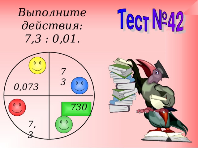 Выполните действия: 7,3 : 0,01. 73 0,073 730 7,3 