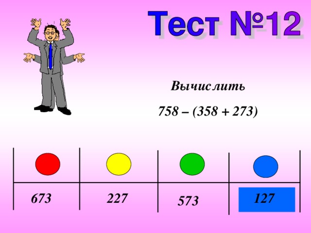 Вычислить 758 – (358 + 273) 673 227 127 573 