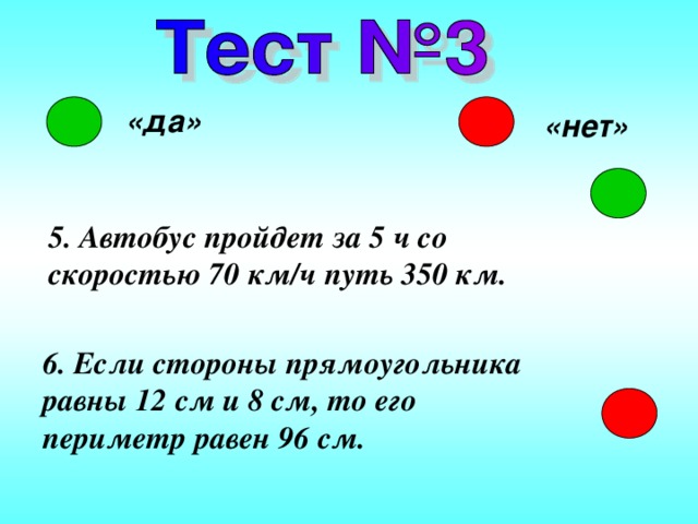 «да» «нет» 5. Автобус пройдет за 5 ч со скоростью 70 км / ч путь 350 км. 6. Если стороны прямоугольника равны 12 см и 8 см, то его периметр равен 96 см. 