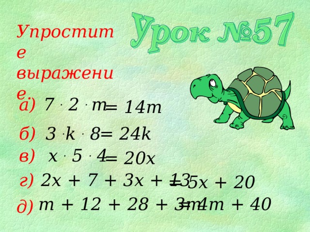 Упростите выражение. а) 7 . 2 . m = 14m 3 . k . 8 = 24k б) в) x . 5 . 4 = 20x г) 2 x + 7 + 3x + 13 = 5x + 20 m + 12 + 28 + 3m = 4m + 40 д) 