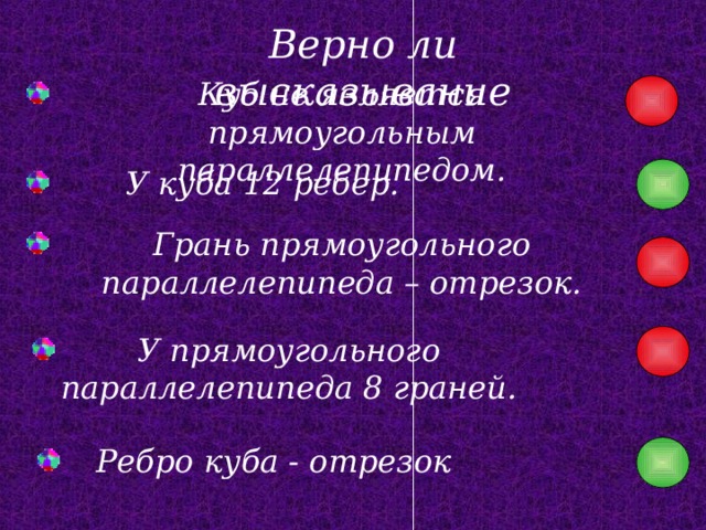 Верно ли высказывание Куб не является прямоугольным параллелепипедом. У куба 12 ребер. Грань прямоугольного параллелепипеда – отрезок. У прямоугольного параллелепипеда 8 граней. Ребро куба - отрезок 