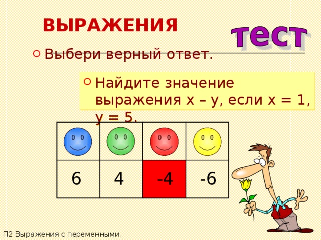 ВЫРАЖЕНИЯ Выбери верный ответ. Найдите значение выражения x – y , если x = 1, y = 5.  6  4  -4  -6 П2 Выражения с переменными. 