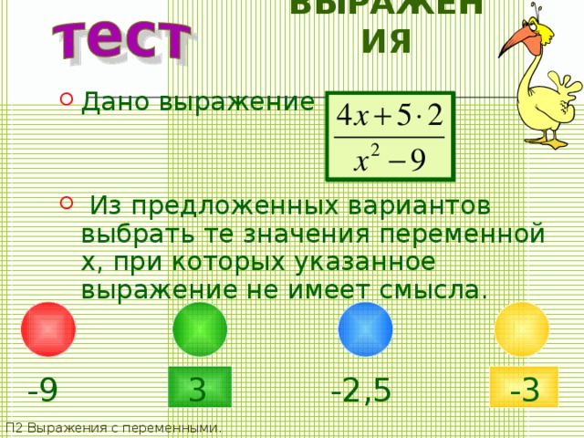 ВЫРАЖЕНИЯ Дано выражение    Из предложенных вариантов выбрать те значения переменной x , при которых указанное выражение не имеет смысла. -3 -2,5 -9 3 П2 Выражения с переменными. 