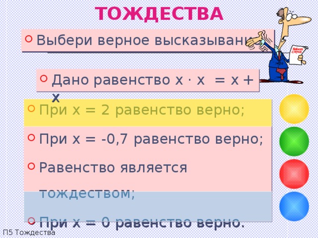 ТОЖДЕСТВА Выбери верное высказывание. Дано равенство x  ·  x = x  + x При x = 2 равенство верно ; При x = -0,7 равенство верно ; Равенство является тождеством ; При x = 0 равенство верно . П5 Тождества 