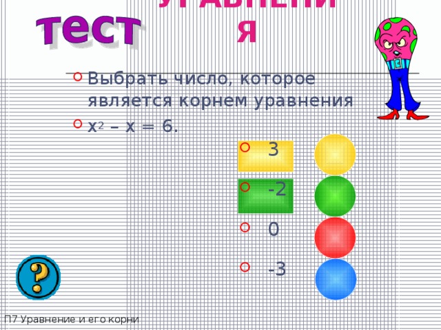 УРАВНЕНИЯ Выбрать число, которое является корнем уравнения x 2 – x = 6 .  3  -2  0  -3 П7 Уравнение и его корни 
