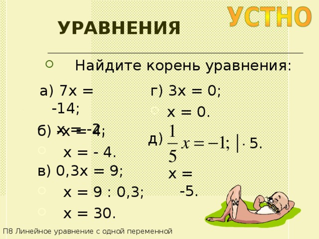 УРАВНЕНИЯ  Найдите корень уравнения: а) 7 x = -14; г) 3 x = 0;  x = -2 .  x = 0 . б) - x = 4;  x = - 4 . д) │ ·  5 . в) 0,3 x = 9;  x = 9 : 0,3;   x = 30. x = -5 . П8 Линейное уравнение с одной переменной 