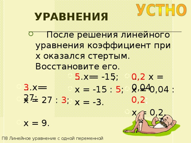 УРАВНЕНИЯ  После решения линейного уравнения коэффициент при x оказался стертым. Восстановите его. 0,2 x = 0,04 :  0,2 ;  … x = -15 ;  x = -3. 5  =  ; x = -15 : 5 ; x = -3. ... x = 0,04  x = 0,2. … x = 27;  x = 9. 3    =  x = 27 : 3 ;  П8 Линейное уравнение с одной переменной 