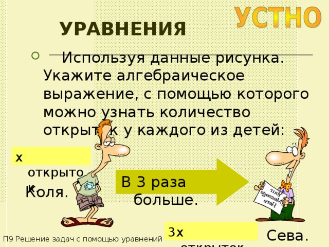 УРАВНЕНИЯ  Используя данные рисунка. Укажите алгебраическое выражение, с помощью которого можно узнать количество открыток у каждого из детей: x открыток . В 3 раза больше . Коля . 3 x открыток . Сева . П9 Решение задач с помощью уравнений 
