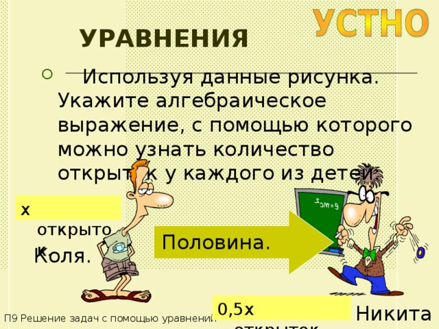 УРАВНЕНИЯ  Используя данные рисунка. Укажите алгебраическое выражение, с помощью которого можно узнать количество открыток у каждого из детей: x открыток . Половина . Коля . 0,5 x открыток . Никита . П9 Решение задач с помощью уравнений 