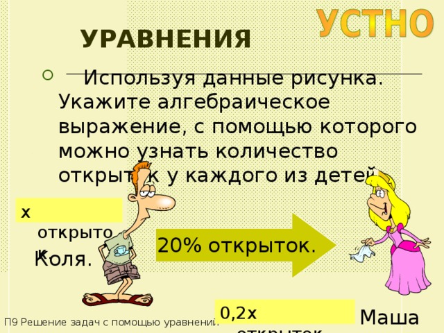 УРАВНЕНИЯ  Используя данные рисунка. Укажите алгебраическое выражение, с помощью которого можно узнать количество открыток у каждого из детей: x открыток . 20% открыток . Коля . 0,2 x открыток . Маша П9 Решение задач с помощью уравнений 